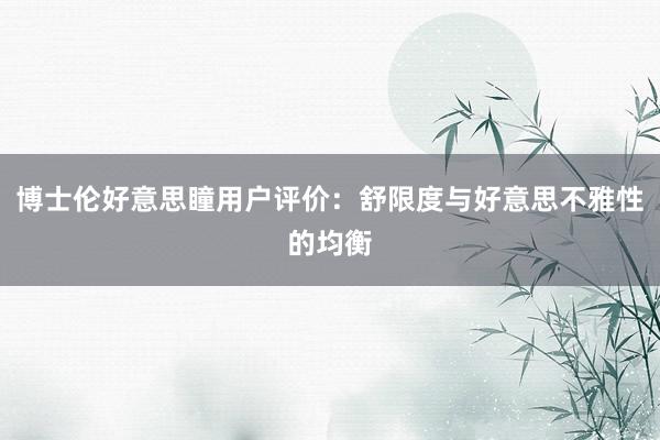 博士伦好意思瞳用户评价：舒限度与好意思不雅性的均衡